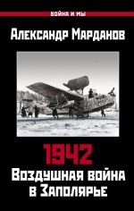 Скачать книгу 1942. Воздушная война в Заполярье. Книга первая (1 января – 30 июня). автора Александр Марданов