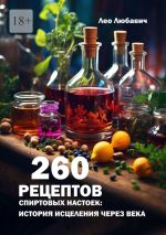 Скачать книгу 260 рецептов спиртовых настоек: история исцеления через века автора Лео Любавич