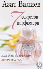 Скачать книгу 7 секретов парфюмера, или Как правильно выбрать духи автора Азат Валиев