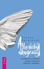 Скачать книгу Ангельская Академия. Как общаться с ангелами, получать помощь и небесную поддержку автора Оксана Пелипенко