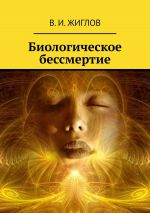 Скачать книгу Биологическое бессмертие автора В. Жиглов