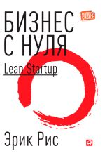 Скачать книгу Бизнес с нуля. Метод Lean Startup для быстрого тестирования идей и выбора бизнес-модели автора Эрик Рис