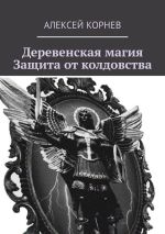 Новая книга Деревенская магия. Защита от колдовства автора Алексей Корнев