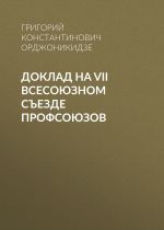 Скачать книгу Доклад на VII Всесоюзном съезде профсоюзов автора Григорий Орджоникидзе