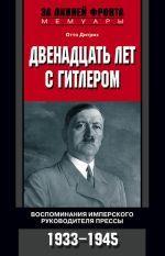 Скачать книгу Двенадцать лет с Гитлером. Воспоминания имперского руководителя прессы. 1933-1945 автора Отто Дитрих