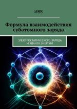 Скачать книгу Формула взаимодействия субатомного заряда. Электростатического заряда и кванта энергии автора ИВВ