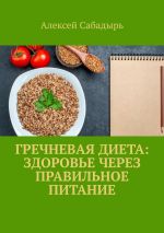 Скачать книгу Гречневая диета: здоровье через правильное питание автора Алексей Сабадырь
