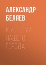 Скачать книгу К истории нашего города автора Александр Беляев