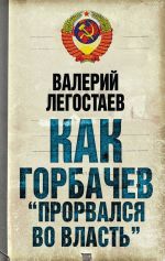 Скачать книгу Как Горбачев «прорвался во власть» автора Валерий Легостаев