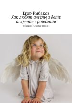 Скачать книгу Как любят ангелы и дети искренне с рождения. Из серии «Счастье рядом» автора Егор Рыбаков