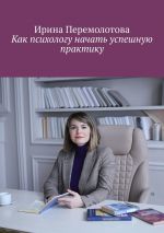 Скачать книгу Как психологу начать успешную практику автора Ирина Перемолотова