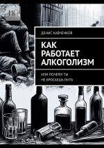 Скачать книгу Как работает алкоголизм. Или почему ты не бросаешь пить автора Денис Кавченков