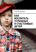Скачать книгу Как воспитать успешных и счастливых детей автора Алексей Мичман