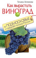 Скачать книгу Как вырастить виноград в Подмосковье и средней полосе России автора Татьяна Литвинова