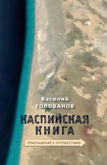 Скачать книгу Каспийская книга. Приглашение к путешествию автора Василий Голованов