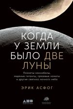 Скачать книгу Когда у Земли было две Луны. Планеты-каннибалы, ледяные гиганты, грязевые кометы и другие светила ночного неба автора Эрик Асфог