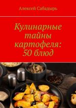 Скачать книгу Кулинарные тайны картофеля: 50 блюд автора Алексей Сабадырь