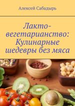Скачать книгу Лакто-вегетарианство: Кулинарные шедевры без мяса автора Алексей Сабадырь