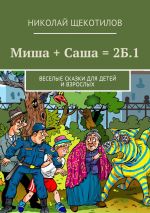 Скачать книгу Миша + Саша = 2Б.1. Веселые сказки для детей и взрослых автора Николай Щекотилов