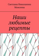 Скачать книгу Наши любимые рецепты автора Светлана Моисеева