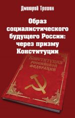 Скачать книгу Образ социалистического будущего России: через призму Конституции автора Дмитрий Трошин