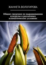 Скачать книгу Общие сведения по выращиванию кукурузы в различных климатических условиях автора Жаннета Вологирова