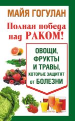 Скачать книгу Полная победа над раком! Овощи, фрукты и травы, которые защитят от болезни автора Майя Гогулан