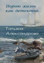 Скачать книгу Порою жизнь как детектив автора Татьяна Александрова