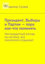 Скачать книгу Президент, выборы и партии – пора кое-что поменять. Нестандартный взгляд на систему, все политологи отдыхают автора Владимир Сулаев