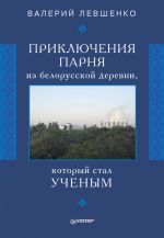 Скачать книгу Приключения парня из белорусской деревни, который стал ученым автора Валерий Левшенко