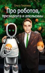 Скачать книгу Про роботов, президента и апельсины автора Ольга Топровер