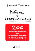 Скачать книгу Работа с возражениями: 200 приемов продаж для холодных звонков и личных встреч автора Дмитрий Ткаченко