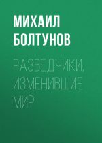 Скачать книгу Разведчики, изменившие мир автора Михаил Болтунов