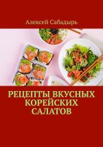 Скачать книгу Рецепты вкусных корейских салатов автора Алексей Сабадырь