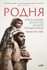 Скачать книгу Родня: Жизнь, любовь, искусство и смерть неандертальцев автора Ребекка Рэгг Сайкс