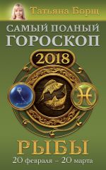 Скачать книгу Рыбы. Самый полный гороскоп на 2018 год. 20 февраля – 20 марта автора Татьяна Борщ