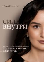 Новая книга Сила внутри. Практическое руководство, как за 6 недель изменить свою жизнь автора Юлия Насырова