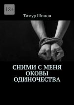 Скачать книгу Сними с меня оковы одиночества автора Тимур Шипов