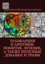 Скачать книгу Тахикардия и аритмия: понятия, лечение, а также полезные добавки и травы автора Маргарита Акулич