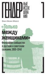 Скачать книгу «Только между женщинами». Философия сообщества в русском и советском сознании, 1860–1940 автора Энн Икин Мосс