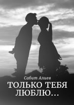 Скачать книгу Только тебя люблю… автора Сабит Алиев