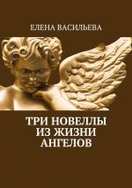 Скачать книгу Три новеллы из жизни ангелов автора Елена Васильева
