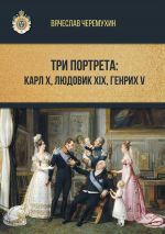 Скачать книгу Три портрета: Карл Х, Людовик XIX, Генрих V автора Вячеслав Черемухин