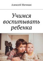 Скачать книгу Учимся воспитывать ребенка автора Алексей Мичман