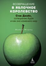 Скачать книгу Возвращение в Яблочное королевство. Стив Джобс, сотворение Apple и как оно изменило мир автора Майкл Мориц