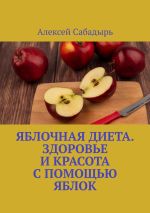 Скачать книгу Яблочная диета. Здоровье и красота с помощью яблок автора Алексей Сабадырь