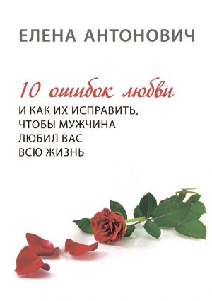 обложка книги 10 ошибок любви и как их исправить, чтобы мужчина любил вас всю жизнь автора Елена Антонович