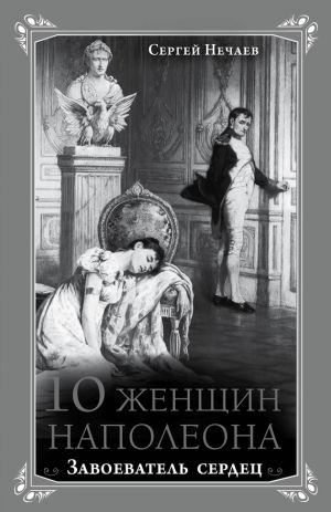 обложка книги 10 женщин Наполеона. Завоеватель сердец автора Сергей Нечаев