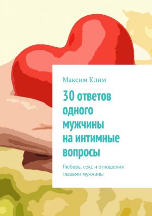 обложка книги 30 ответов одного мужчины на интимные вопросы. Любовь, секс и отношения глазами мужчины автора Максим Клим