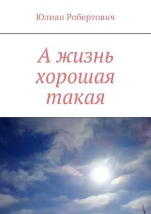 обложка книги А жизнь хорошая такая автора Юлиан Робертович